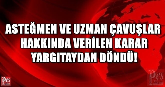 ASTEĞMEN VE UZMAN ÇAVUŞLAR HAKKINDA VERİLEN KARAR YARGITAYDAN DÖNDÜ!