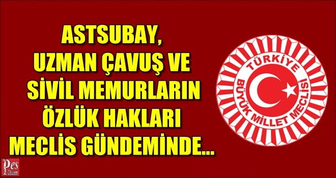 ASTSUBAY, UZMAN ÇAVUŞ VE SİVİL MEMURLARIN ÖZLÜK HAKLARI MECLİS GÜNDEMİNDE…