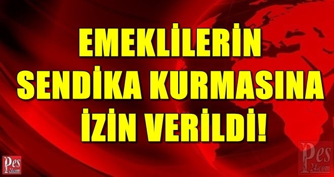 EMEKLİLERİN SENDİKA KURMASINA İZİN VERİLDİ!