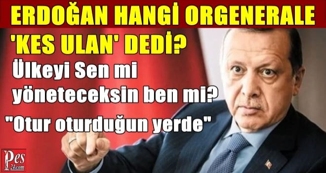 ERDOĞAN HANGİ ORGENERALE KES ULAN DEDİ?
