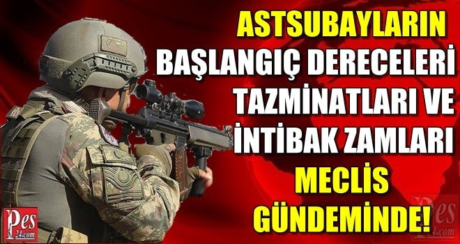 ASTSUBAYLARIN TAZMİNATLARI, BAŞLANGIÇ DERECELERİ VE İNTİBAK ZAMLARI MECLİS GÜNDEMİNDE!