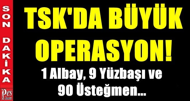 TSK’DA BÜYÜK OPERASYON! 100 SUBAY HAKKINDA YAKALAMA KARARI…