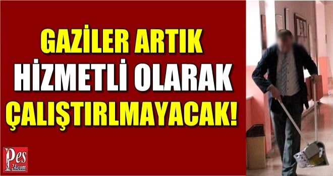GAZİLER ARTIK HİZMETLİ OLARAK ÇALIŞTIRILMAYACAK!