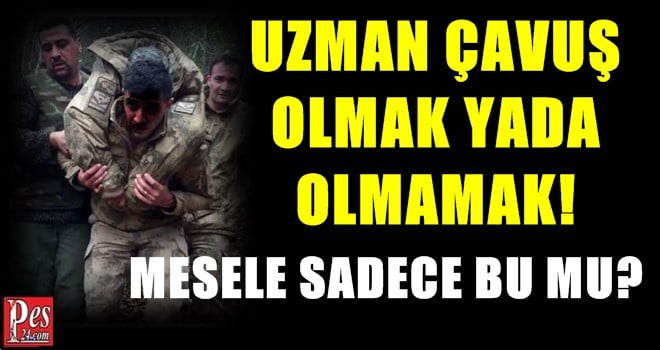 UZMAN ÇAVUŞ OLMAK YADA OLMAMAK! MESELE SADECE BU MU?
