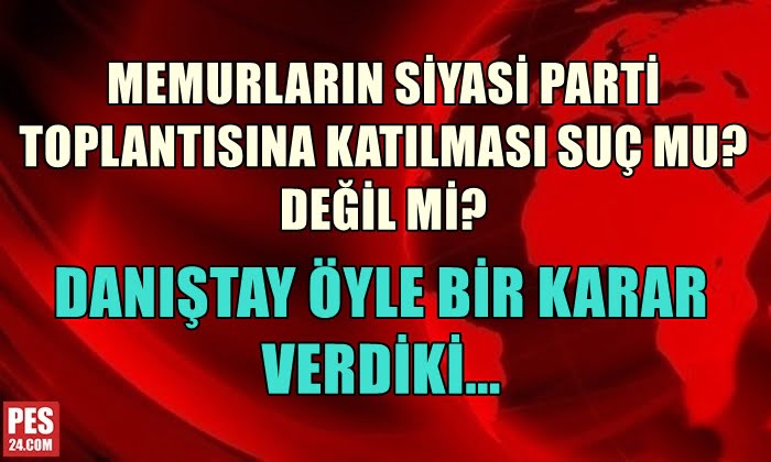 MEMURLAR SİYASİ PARTİ TOPLANTISINA KATILABİLİR Mİ? DANIŞTAY ÖYLE BİR KARAR VERDİ Kİ…