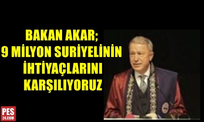 BAKAN AKAR; 9 MİLYON SURİYELİNİN İHTİYAÇLARINI KARŞILIYORUZ