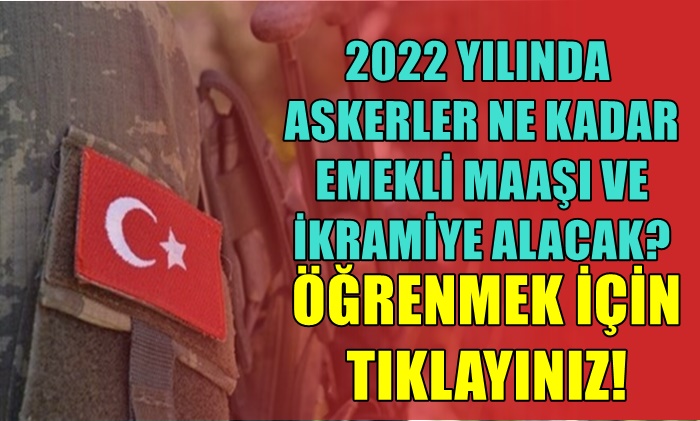 2022 YILINDA ASKERLER NE KADAR EMEKLİ MAAŞI VE İKRAMİYE ALACAK?
