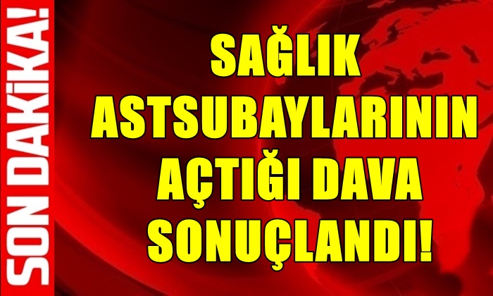 SAĞLIK ASTSUBAYLARININ AÇTIĞI DAVA SONUÇLANDI!