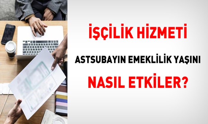 İŞÇİLİK HİZMETİ ASTSUBAYIN EMEKLİLİK YAŞINI ETKİLER Mİ?