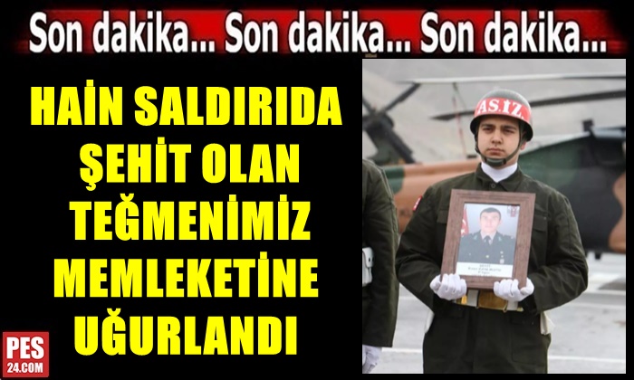 HAİN SALDIRIDA ŞEHİT OLAN TEĞMENİMİZ MEMLEKETİNE UĞURLANDI