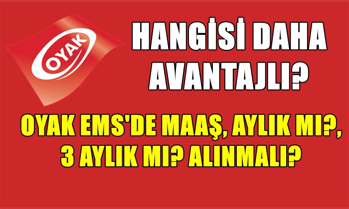 OYAK EMS’DE MAAŞ, AYLIK MI, 3 AYLIK MI ALINMALI? HANGİSİ AVANTAJLI?