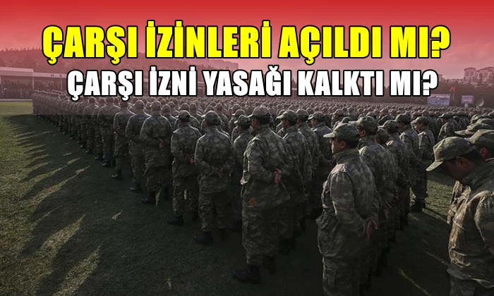 ÇARŞI İZİNLERİ AÇILDI MI? ÇARŞI İZNİ YASAĞI KALKTI MI?