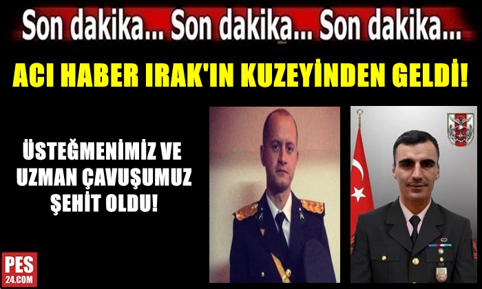 ACI HABER IRAK’IN KUZEYİNDEN GELDİ! 2 KAHRAMANIMIZ ŞEHİT OLDU…