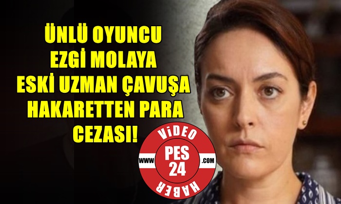 ÜNLÜ OYUNCU EZGİ MOLAYA ESKİ UZMAN ÇAVUŞA HAKARETTEN PARA CEZASI!