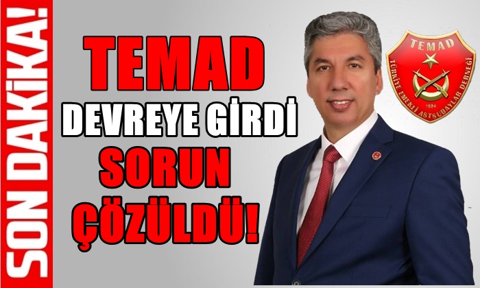 TEMAD DEVREYE GİRDİ SORUN ÇÖZÜLDÜ!