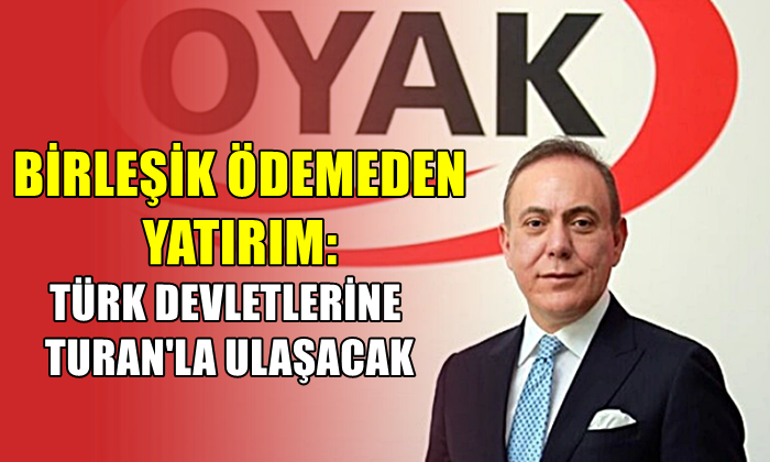 BİRLEŞİK ÖDEMEDEN YATIRIM: TÜRK DEVLETLERİNE TURAN’LA ULAŞACAK