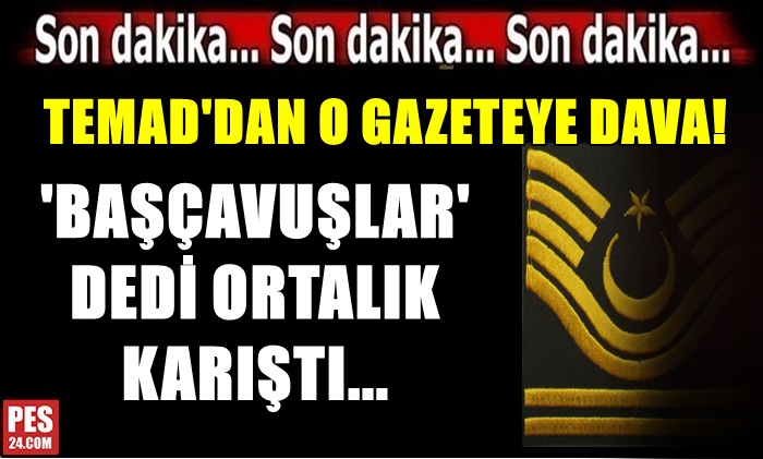 TEMAD’DAN O GAZETEYE DAVA! BAŞÇAVUŞLAR DEDİ ORTALIK KARIŞTI…