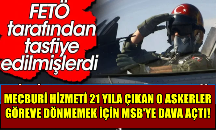 MECBURİ HİZMETİ 21 YILA ÇIKAN O ASKERLER GÖREVE DÖNMEMEK İÇİN MSB’YE DAVA AÇTI!