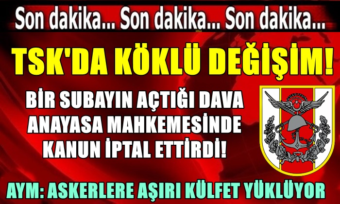 TSK’DA KÖKLÜ DEĞİŞİM! BİR SUBAYIN AÇTIĞI DAVA ANAYASA MAHKEMESİNDE KANUN İPTAL ETTİRDİ!