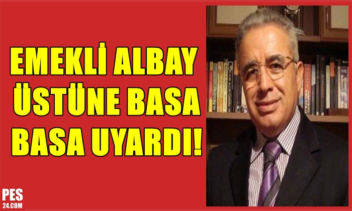 EMEKLİ ALBAY ÜSTÜNE BASA BASA UYARDI!