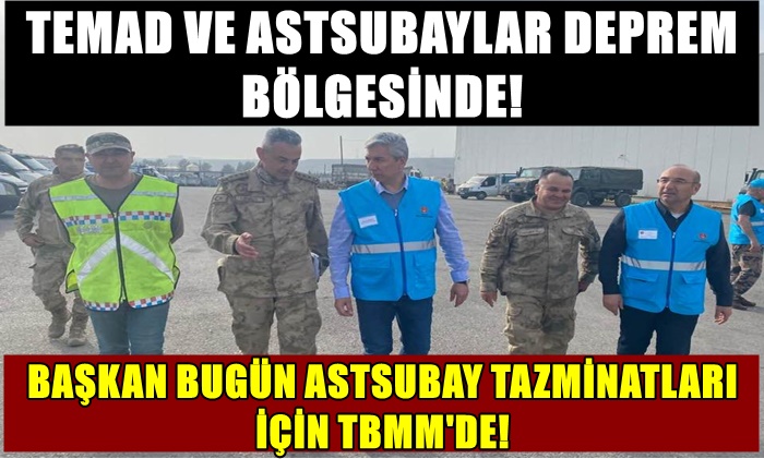 TEMAD VE ASTSUBAYLAR DEPREM BÖLGESİNDE! BAŞKAN BUGÜN TBMM’DE