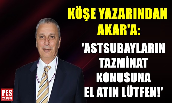 KÖŞE YAZARINDAN AKAR’A: ASTSUBAYLARIN TAZMİNAT KONUSUNA EL ATIN LÜTFEN!