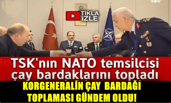 NATO TEMSİLCİSİ KORGENERALİN ÇAY BARDAĞI TOPLAMASI GÜNDEM OLDU!