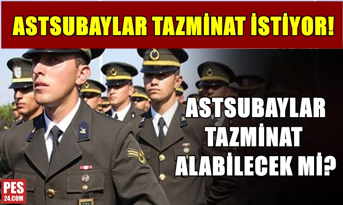 ASTSUBAYLAR TAZMİNAT İSTİYOR! ASTSUBAYLAR TAZMİNAT ALABİLECEK Mİ?