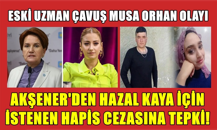 MERAL AKŞENER, MUSA ORHAN DAVASINDA CEZA İSTENEN HAZAL KAYA İÇİN TEPKİ GÖSTERDİ