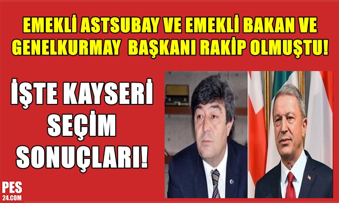 EMEKLİ ASTSUBAY İLE ESKİ BAKAN VE GENELKURMAY BAŞKANIN RAKİP OLDUĞU KAYSERİ SEÇİM SONUÇLARI!