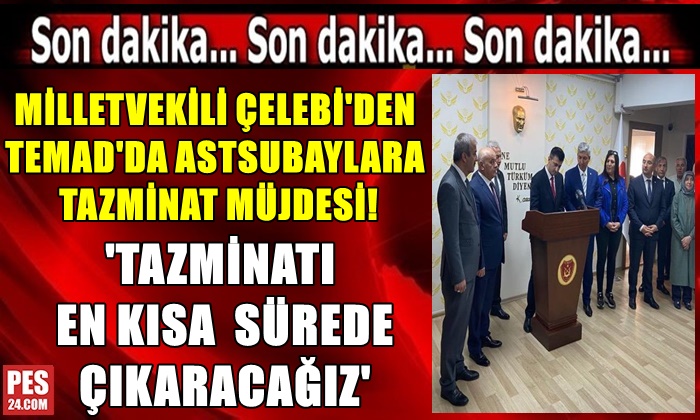 MİLLETVEKİLİ ÇELEBİ’DEN TEMAD’DA ASTSUBAYLARA TAZMİNAT MÜJDESİ! EN KISA SÜREDE ÇIKARACAĞIZ!