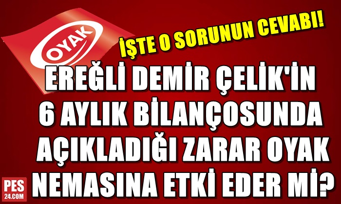 EREĞLİ DEMİR ÇELİK’İN 6 AYLIK BİLANÇOSUNDA AÇIKLADIĞI ZARAR OYAK NEMASINA ETKİ EDER Mİ?