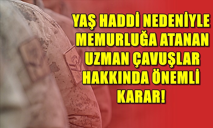YAŞ HADDİ NEDENİYLE MEMURLUĞA ATANAN UZMAN ÇAVUŞLAR HAKKINDA ÖNEMLİ KARAR!