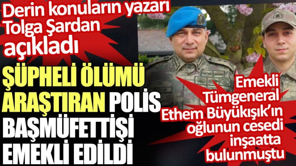 Emekli Tümgeneral Ethem Büyükışık’ın oğlunun şüpheli ölümünü araştıran polis başmüfettişi emekli edildi
