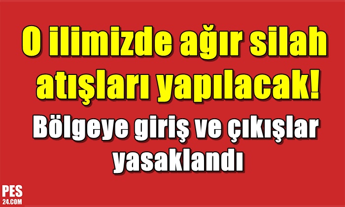 O ilimizde ağır silah atışları yapılacak! Bölgeye giriş ve çıkışlar yasaklandı