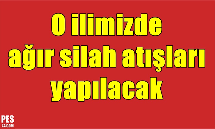 O ilimizde ağır silah atışları yapılacak