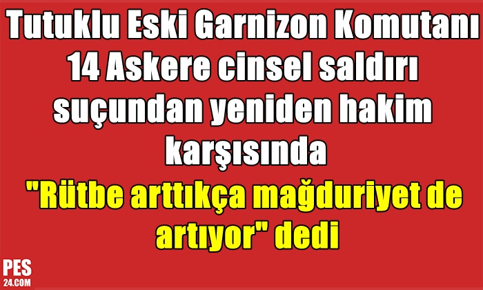Eski Garnizon Komutanı erlere cinsel saldırı suçundan yeniden hakim karşısında