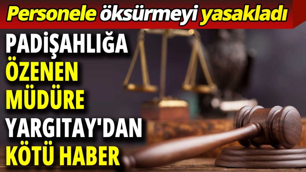 Personele öksürmeyi yasakladı: Padişahlığa özenen müdüre Yargıtay’dan kötü haber