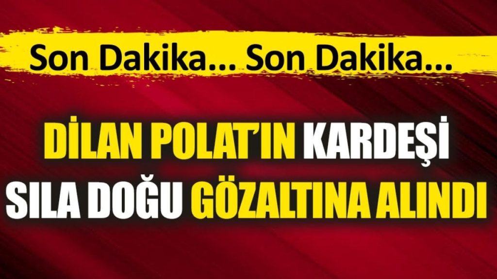 Son dakika… Dilan Polat’ın kardeşi Sıla Doğu gözaltına alındı