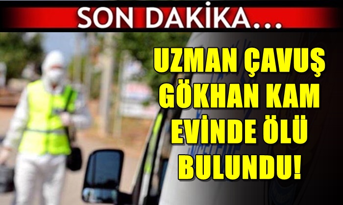 UZMAN ÇAVUŞ GÖKHAN KAM EVİNDE ÖLÜ BULUNDU!