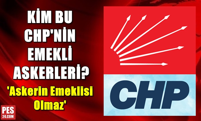 Kim bu CHP’nin emekli askerleri? ‘Askerin emeklisi olmaz’