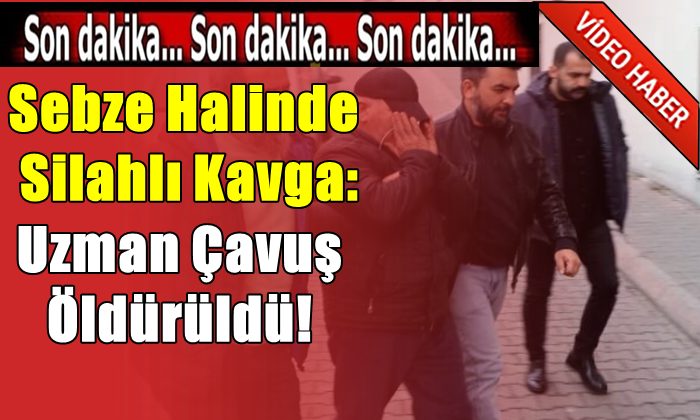 Sebze Halinde Silahlı Kavga: Uzman Çavuş Öldürüldü!