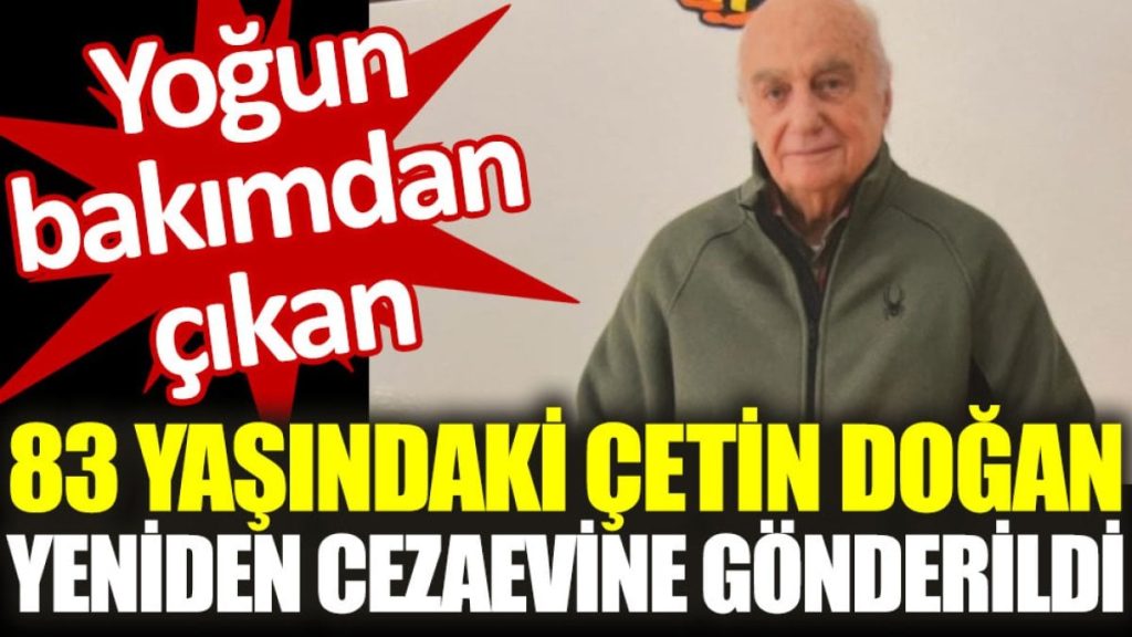 Yoğun bakımdan çıkan 83 yaşındaki Çetin Doğan yeniden cezaevine gönderildi