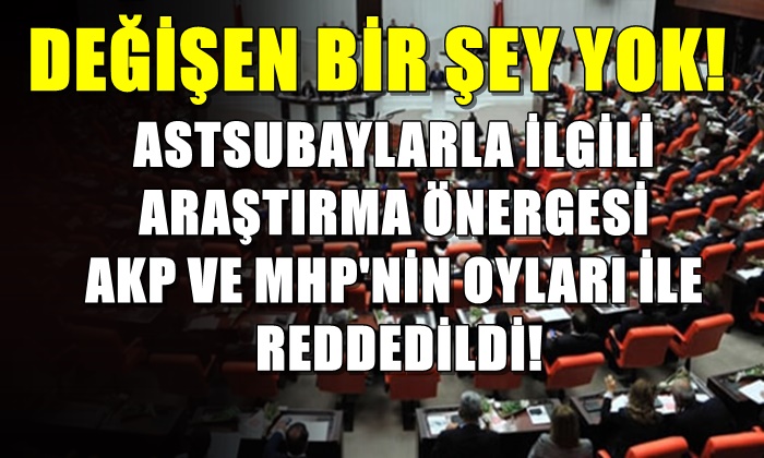 ASTSUBAYLARLA İLGİLİ ARAŞTIRMA ÖNERGESİ AKP VE MHP’NİN OYLARI İLE REDDEDİLDİ!