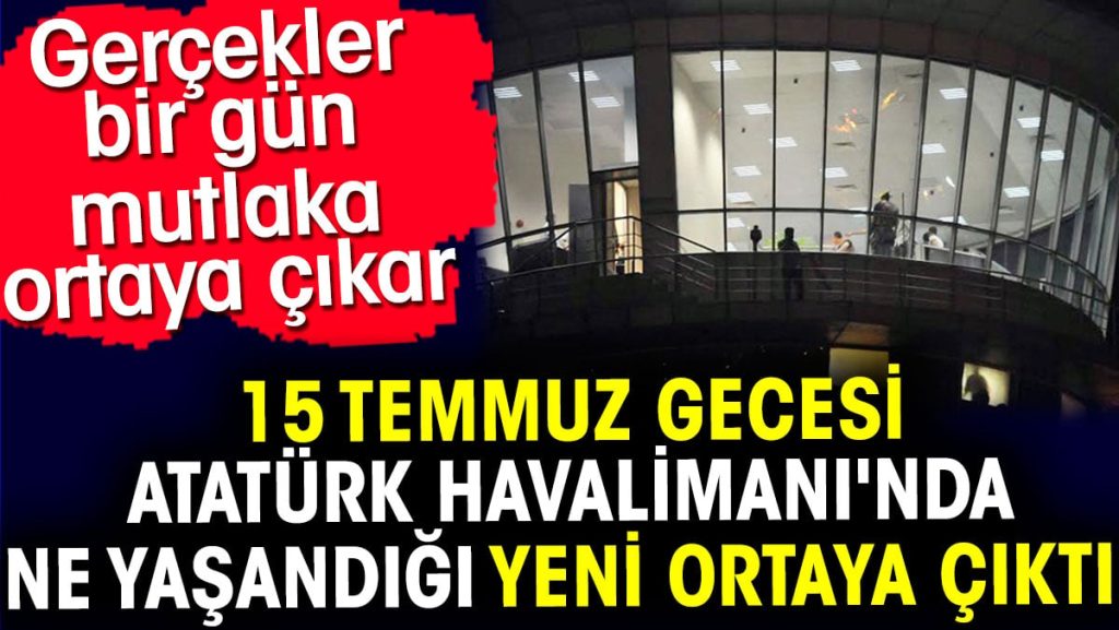15 Temmuz gecesi Atatürk Havalimanı’nda ne yaşandığı yeni ortaya çıktı. Gerçekler bir gün mutlaka ortaya çıkar