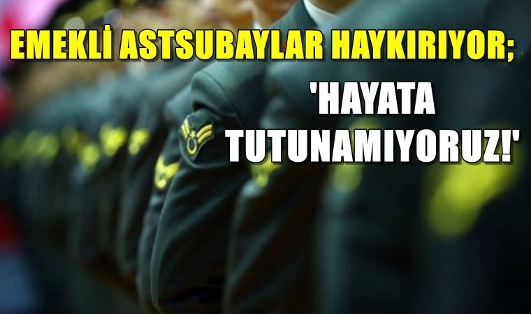 Emekli astsubaylar haykırıyor: Hayata tutunamıyoruz