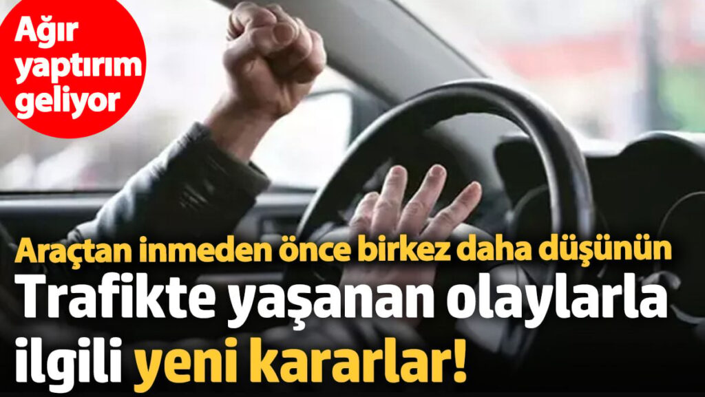 Trafikte yaşanan olaylarla ilgili yeni kararlar! Ağır yaptırımlar uygulanacak