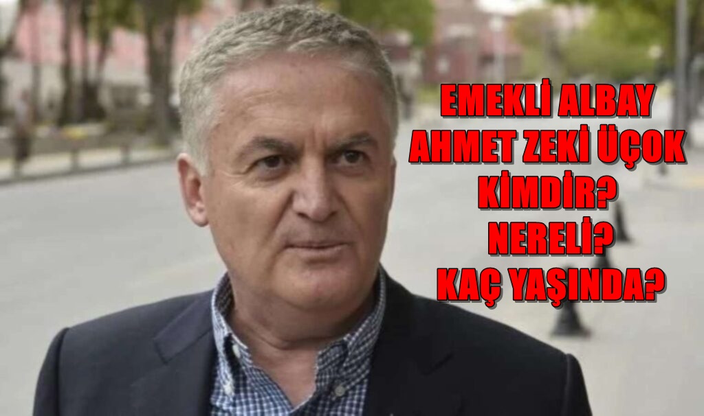 EMEKLİ ALBAY AHMET ZEKİ ÜÇOK KİMDİR? NERELİ? KAÇ YAŞINDA?