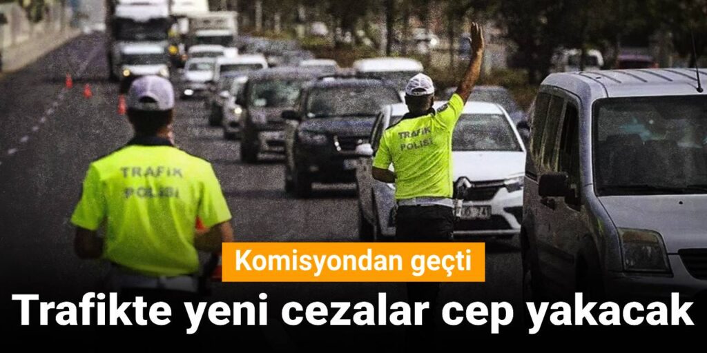 KOMİSYONDAN GEÇTİ: TRAFİKTE YENİ CEZALAR CEP YAKACAK