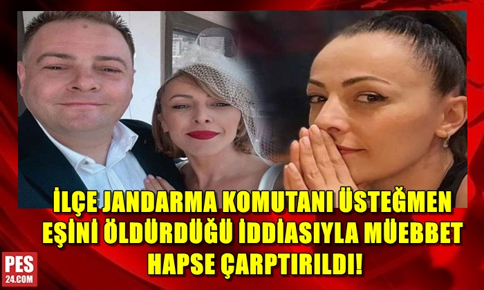 İLÇE JANDARMA KOMUTANI ÜSTEĞMEN EŞİNİ ÖLDÜRDÜĞÜ İDDİASIYLA MÜEBBET HAPSE ÇARPTIRILDI!